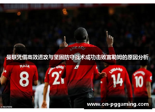 曼联凭借高效进攻与坚固防守战术成功击败富勒姆的原因分析
