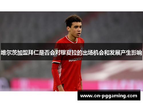 维尔茨加盟拜仁是否会对穆夏拉的出场机会和发展产生影响 维尔茨加盟拜仁是否会对穆夏拉的出场机会和发展产生影响