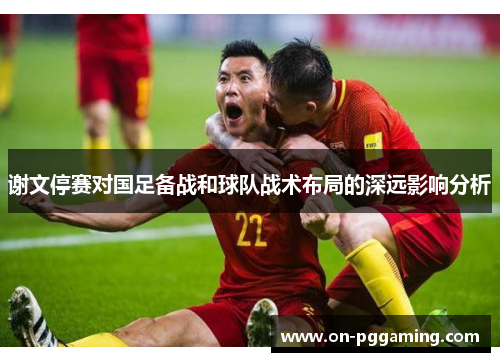 谢文停赛对国足备战和球队战术布局的深远影响分析