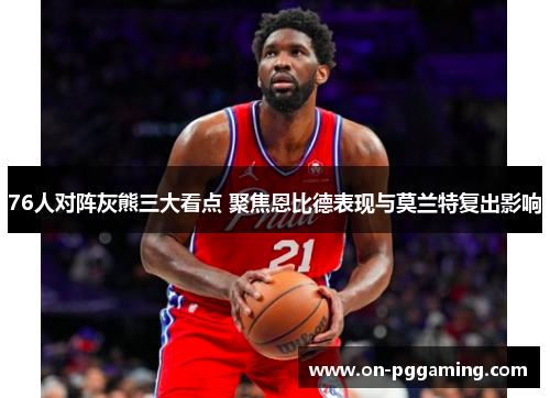 76人对阵灰熊三大看点 聚焦恩比德表现与莫兰特复出影响 76人对阵灰熊三大看点 聚焦恩比德表现与莫兰特复出影响