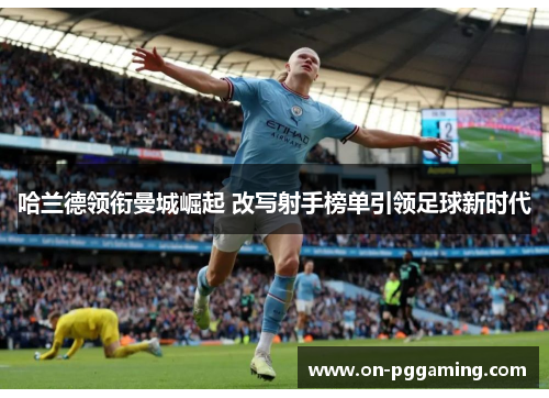 哈兰德领衔曼城崛起 改写射手榜单引领足球新时代