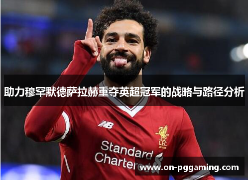 助力穆罕默德萨拉赫重夺英超冠军的战略与路径分析