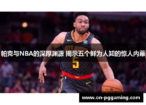 帕克与NBA的深厚渊源 揭示五个鲜为人知的惊人内幕 帕克与NBA的深厚渊源 揭示五个鲜为人知的惊人内幕
