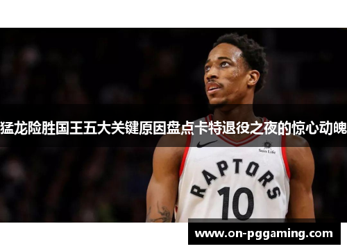 猛龙险胜国王五大关键原因盘点卡特退役之夜的惊心动魄