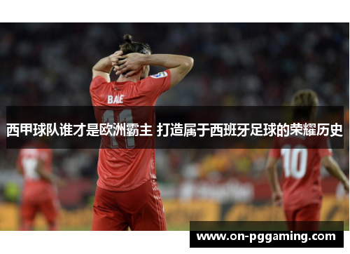 西甲球队谁才是欧洲霸主 打造属于西班牙足球的荣耀历史 西甲球队谁才是欧洲霸主 打造属于西班牙足球的荣耀历史