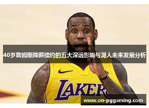 40岁詹姆斯降薪续约的五大深远影响与湖人未来发展分析