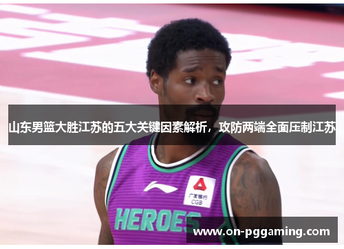 山东男篮大胜江苏的五大关键因素解析,攻防两端全面压制江苏 山东男篮大胜江苏的五大关键因素解析,攻防两端全面压制江苏