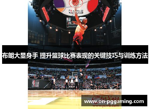 布朗大显身手 提升篮球比赛表现的关键技巧与训练方法 布朗大显身手 提升篮球比赛表现的关键技巧与训练方法