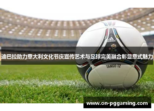 迪巴拉助力意大利文化节庆宣传艺术与足球完美融合彰显意式魅力