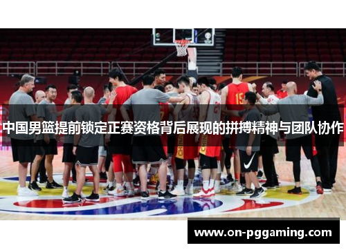 中国男篮提前锁定正赛资格背后展现的拼搏精神与团队协作