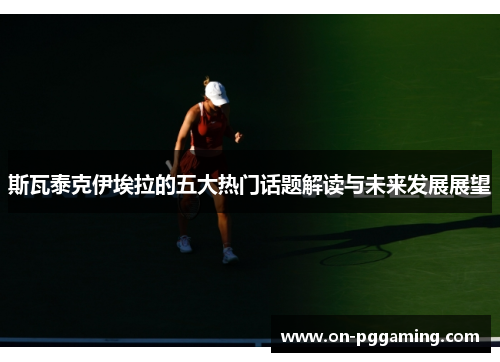 斯瓦泰克伊埃拉的五大热门话题解读与未来发展展望