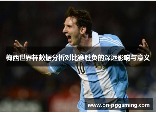梅西世界杯数据分析对比赛胜负的深远影响与意义