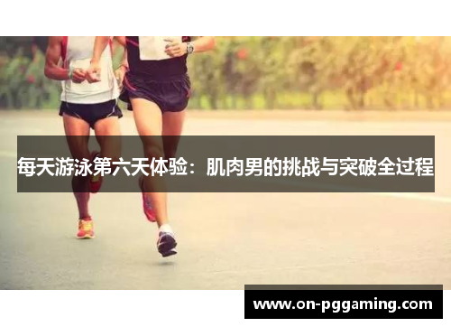 每天游泳第六天体验：肌肉男的挑战与突破全过程