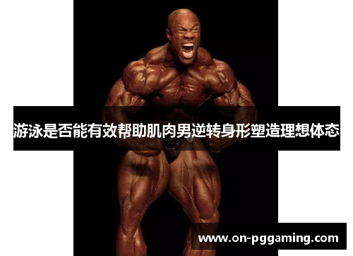 游泳是否能有效帮助肌肉男逆转身形塑造理想体态