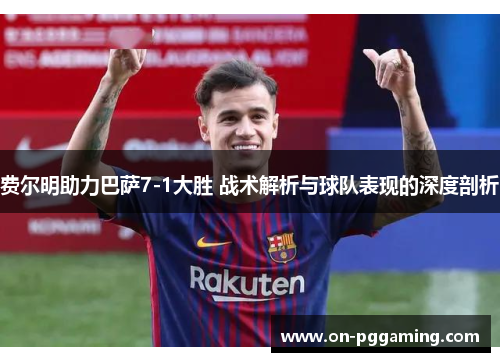 费尔明助力巴萨7-1大胜 战术解析与球队表现的深度剖析 费尔明助力巴萨7-1大胜 战术解析与球队表现的深度剖析