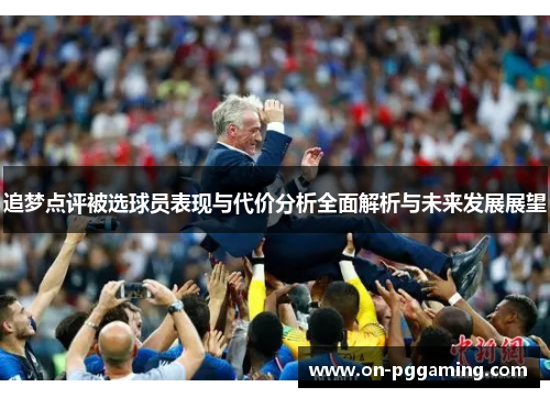 追梦点评被选球员表现与代价分析全面解析与未来发展展望