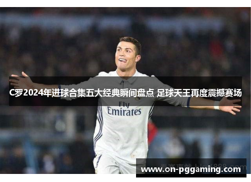 C罗2024年进球合集五大经典瞬间盘点 足球天王再度震撼赛场 C罗2024年进球合集五大经典瞬间盘点 足球天王再度震撼赛场