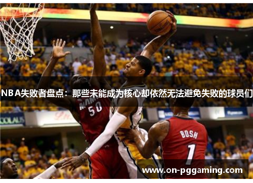 NBA失败者盘点:那些未能成为核心却依然无法避免失败的球员们 NBA失败者盘点:那些未能成为核心却依然无法避免失败的球员们