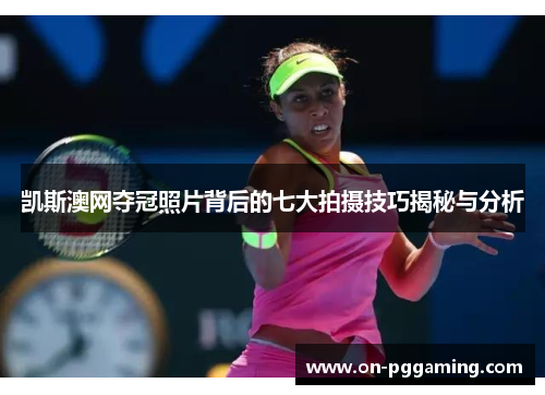 凯斯澳网夺冠照片背后的七大拍摄技巧揭秘与分析