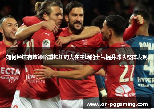 如何通过有效策略重振纽约人在主场的士气提升球队整体表现