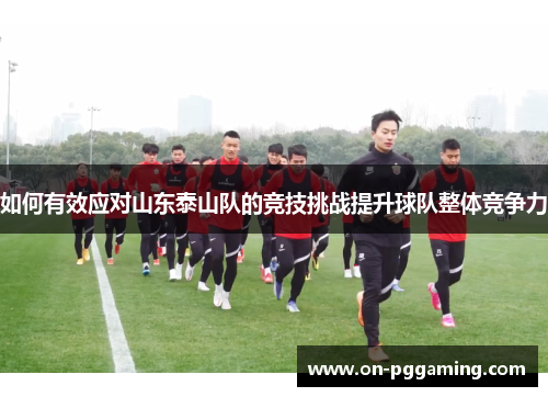 如何有效应对山东泰山队的竞技挑战提升球队整体竞争力 如何有效应对山东泰山队的竞技挑战提升球队整体竞争力