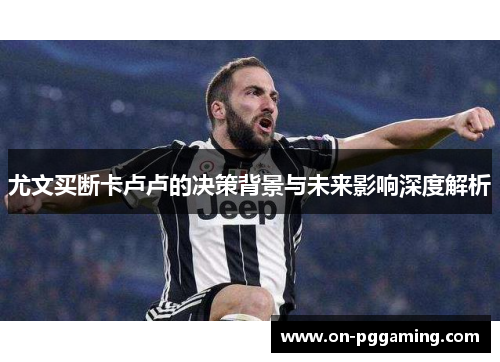 尤文买断卡卢卢的决策背景与未来影响深度解析 尤文买断卡卢卢的决策背景与未来影响深度解析