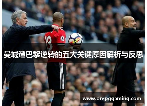 曼城遭巴黎逆转的五大关键原因解析与反思