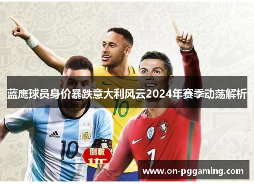 蓝鹰球员身价暴跌意大利风云2024年赛季动荡解析 蓝鹰球员身价暴跌意大利风云2024年赛季动荡解析