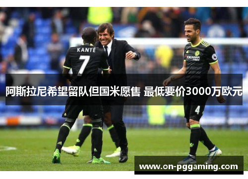 阿斯拉尼希望留队但国米愿售 最低要价3000万欧元