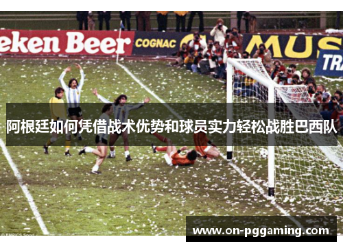 阿根廷如何凭借战术优势和球员实力轻松战胜巴西队 阿根廷如何凭借战术优势和球员实力轻松战胜巴西队