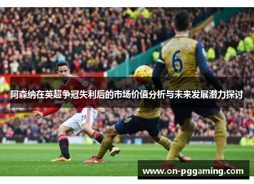 阿森纳在英超争冠失利后的市场价值分析与未来发展潜力探讨 阿森纳在英超争冠失利后的市场价值分析与未来发展潜力探讨