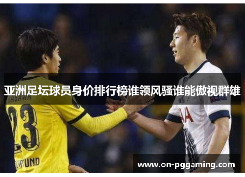 亚洲足坛球员身价排行榜谁领风骚谁能傲视群雄 亚洲足坛球员身价排行榜谁领风骚谁能傲视群雄