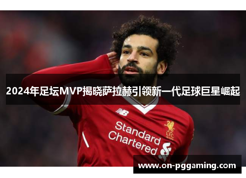 2024年足坛MVP揭晓萨拉赫引领新一代足球巨星崛起