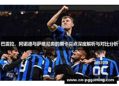 巴雷拉、阿诺德与萨维尼奥的黑卡亮点深度解析与对比分析