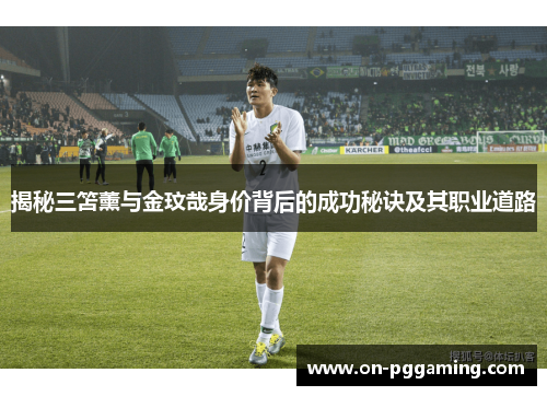 揭秘三笘薰与金玟哉身价背后的成功秘诀及其职业道路