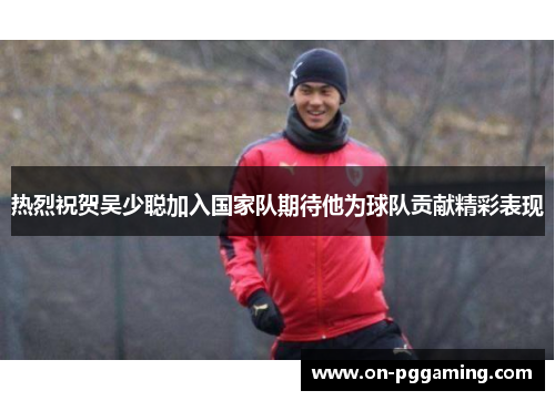 热烈祝贺吴少聪加入国家队期待他为球队贡献精彩表现 热烈祝贺吴少聪加入国家队期待他为球队贡献精彩表现