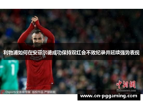 利物浦如何在安菲尔德成功保持双红会不败纪录并延续强势表现