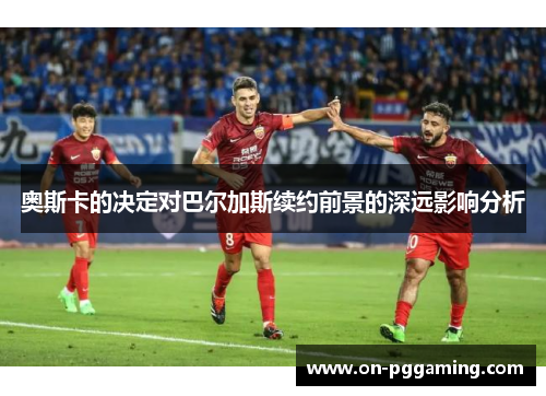 奥斯卡的决定对巴尔加斯续约前景的深远影响分析