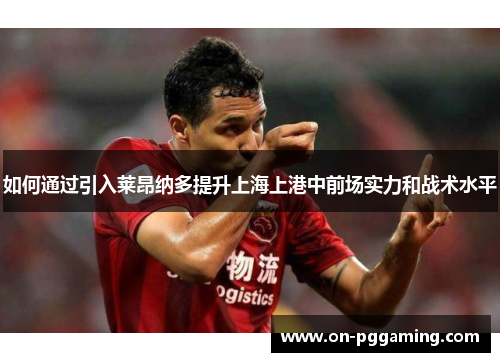如何通过引入莱昂纳多提升上海上港中前场实力和战术水平