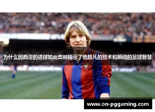 为什么因西涅的进球如此震撼揭示了他超凡的技术和瞬间的足球智慧 为什么因西涅的进球如此震撼揭示了他超凡的技术和瞬间的足球智慧