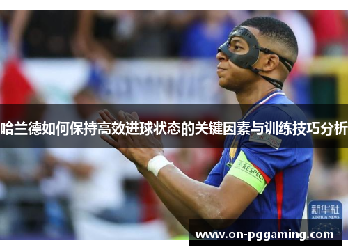 哈兰德如何保持高效进球状态的关键因素与训练技巧分析 哈兰德如何保持高效进球状态的关键因素与训练技巧分析