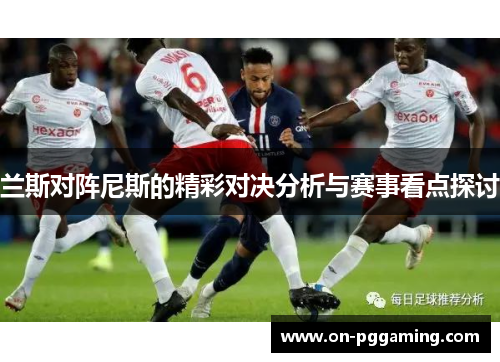 兰斯对阵尼斯的精彩对决分析与赛事看点探讨 兰斯对阵尼斯的精彩对决分析与赛事看点探讨
