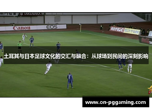 土耳其与日本足球文化的交汇与融合：从球场到民间的深刻影响