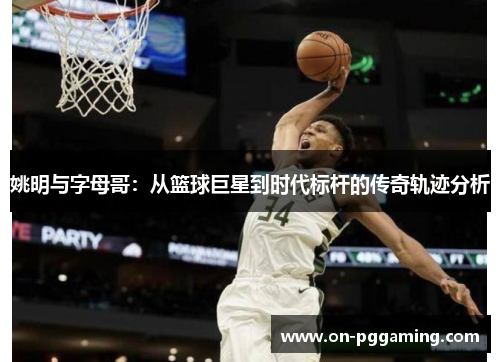 姚明与字母哥：从篮球巨星到时代标杆的传奇轨迹分析