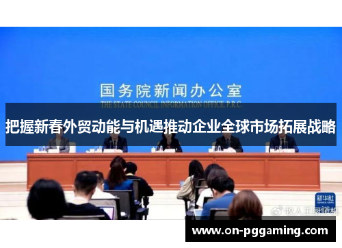 把握新春外贸动能与机遇推动企业全球市场拓展战略