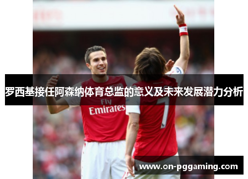 罗西基接任阿森纳体育总监的意义及未来发展潜力分析