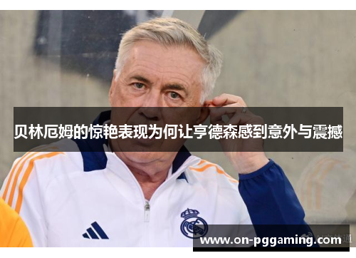 贝林厄姆的惊艳表现为何让亨德森感到意外与震撼