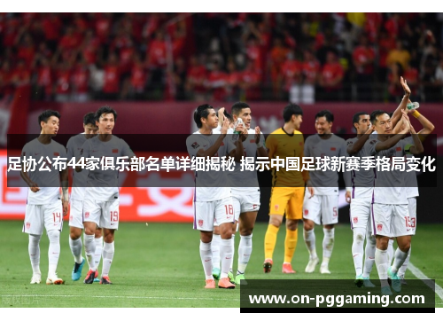 足协公布44家俱乐部名单详细揭秘 揭示中国足球新赛季格局变化 足协公布44家俱乐部名单详细揭秘 揭示中国足球新赛季格局变化