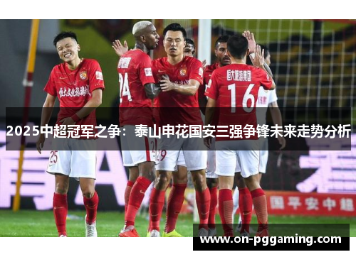 2025中超冠军之争:泰山申花国安三强争锋未来走势分析 2025中超冠军之争:泰山申花国安三强争锋未来走势分析