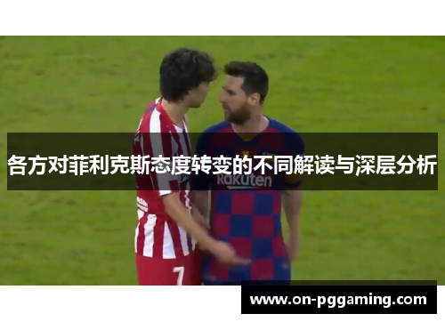 各方对菲利克斯态度转变的不同解读与深层分析